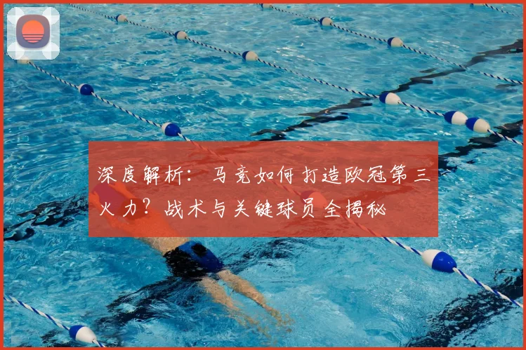 深度解析:马竞如何打造欧冠第三火力?战术与关键球员全揭秘