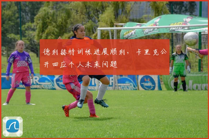 德利赫特训练进展顺利，卡里克公开回应个人未来问题