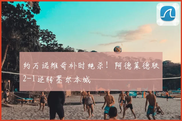 约万诺维奇补时绝杀!阿德莱德联2-1逆转墨尔本城