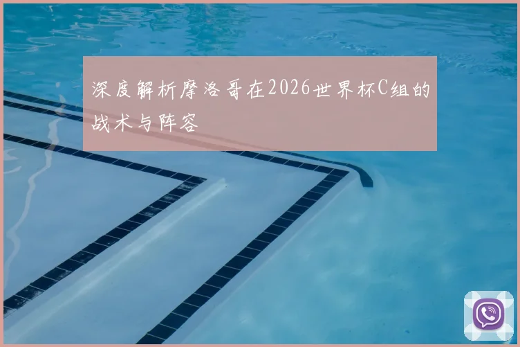 深度解析摩洛哥在2026世界杯C组的战术与阵容
