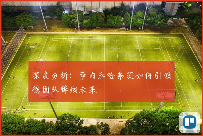 深度分析:萨内和哈弗茨如何引领德国队锋线未来