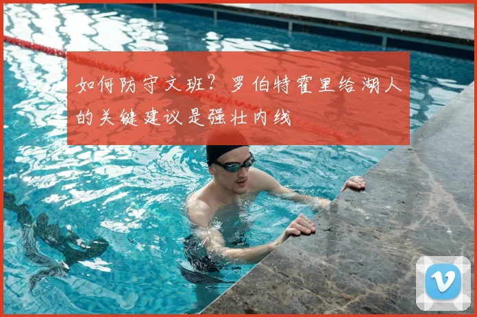 如何防守文班?罗伯特霍里给湖人的关键建议是强壮内线