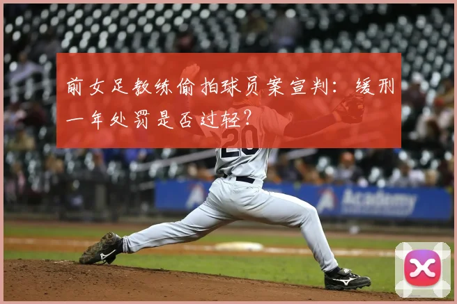 前女足教练偷拍球员案宣判：缓刑一年处罚是否过轻？