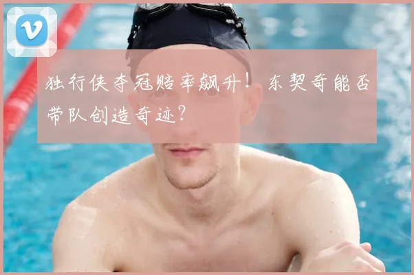 独行侠夺冠赔率飙升！东契奇能否带队创造奇迹？