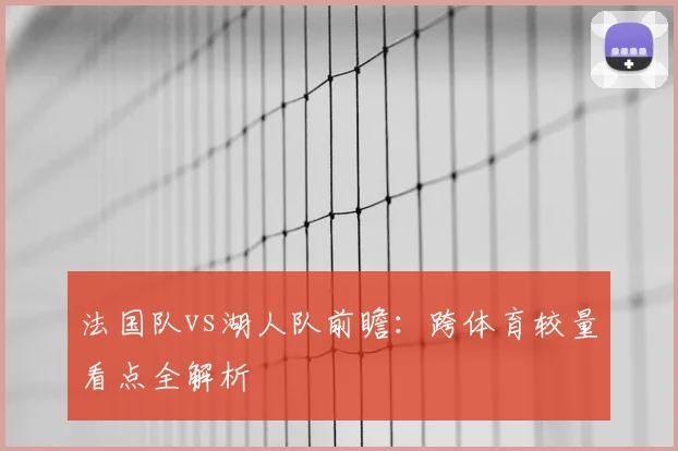 法国队vs湖人队前瞻:跨体育较量看点全解析