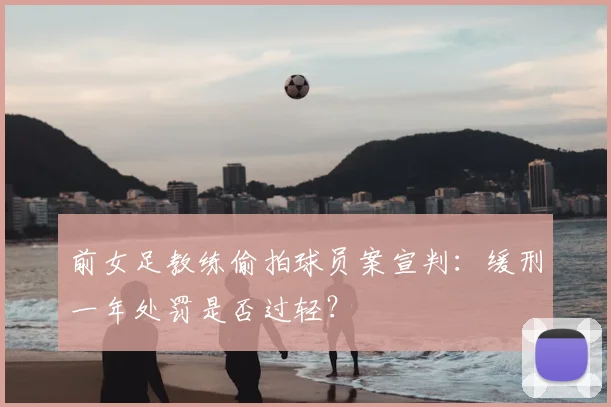 前女足教练偷拍球员案宣判:缓刑一年处罚是否过轻?