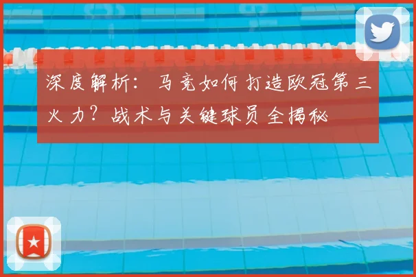深度解析：马竞如何打造欧冠第三火力？战术与关键球员全揭秘