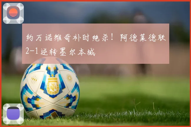 约万诺维奇补时绝杀!阿德莱德联2-1逆转墨尔本城