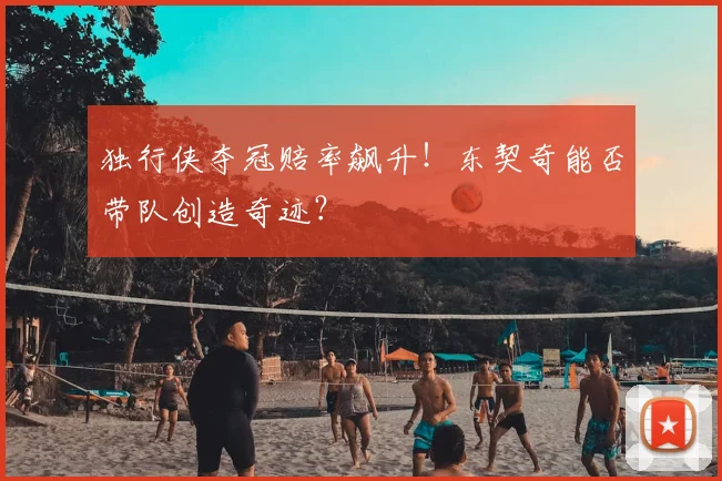 独行侠夺冠赔率飙升!东契奇能否带队创造奇迹?