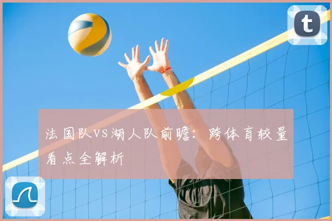 法国队vs湖人队前瞻:跨体育较量看点全解析