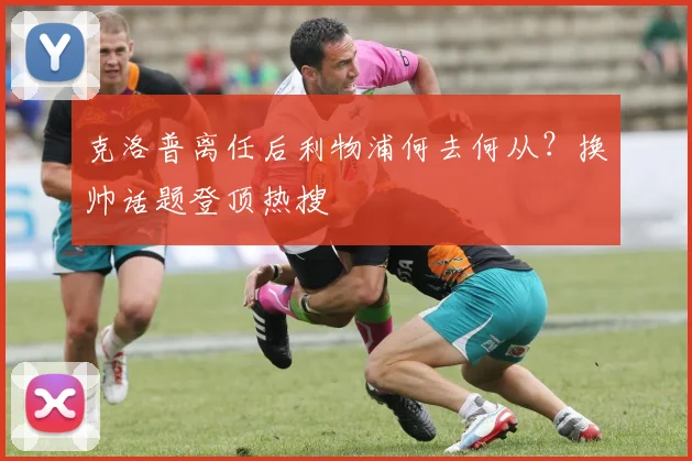 克洛普离任后利物浦何去何从?换帅话题登顶热搜