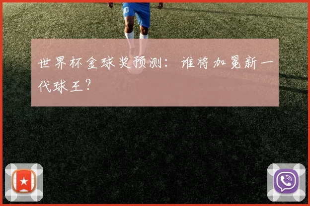 世界杯金球奖预测:谁将加冕新一代球王?