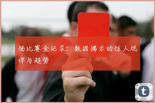 场比赛全记录：数据揭示的惊人规律与趋势