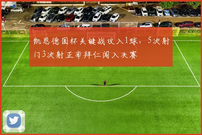 凯恩德国杯关键战攻入1球，5次射门3次射正率拜仁闯入决赛